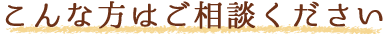 こんな方はご相談ください