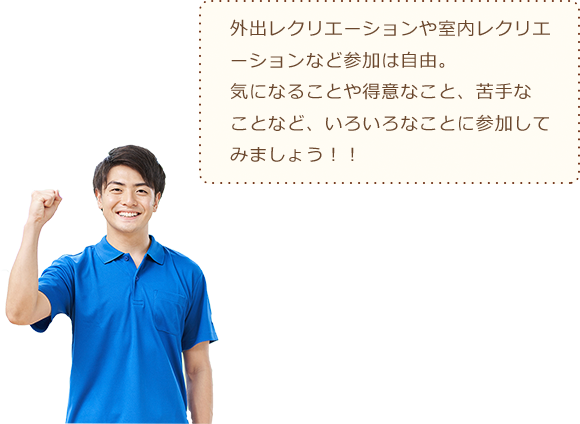 外出レクリエーションや室内レクリエーションなど参加は自由。気になることや得意なこと、苦手なことなど、いろいろなことに参加してみましょう!!