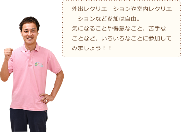 外出レクリエーションや室内レクリエーションなど参加は自由。気になることや得意なこと、苦手なことなど、いろいろなことに参加してみましょう！！