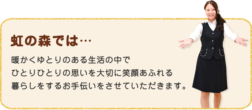 暖かくゆとりのある生活の中でひとりひとりの思いを大切に　笑顔あふれる暮らしをするお手伝いをお手伝いさせていただきます。